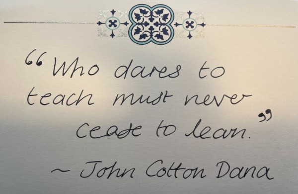 Handwritten card saying 'Who dares to teach must never cease to learn' by John Cotton Dana